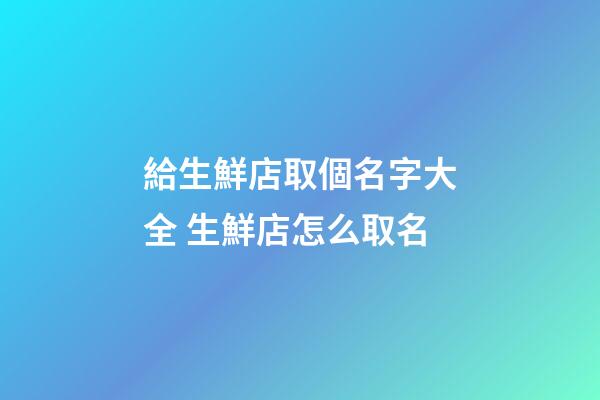 給生鮮店取個名字大全 生鮮店怎么取名-第1張-店鋪起名-玄機派